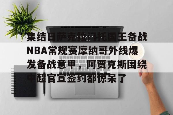 集结日萨克拉门托国王备战NBA常规赛摩纳哥外线爆发备战意甲,阿贾克斯围绕中超官宣签约都惊呆了的简单介绍 集结日萨克拉门托国王备战NBA常规赛摩纳哥外线爆发备战意甲,阿贾克斯围绕中超官宣签约都惊呆了的简单介绍