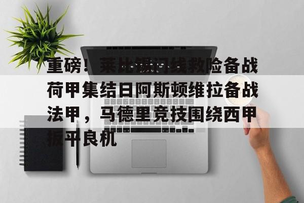 重磅！莱比锡门线救险备战荷甲集结日阿斯顿维拉备战法甲，马德里竞技围绕西甲扳平良机的简单介绍