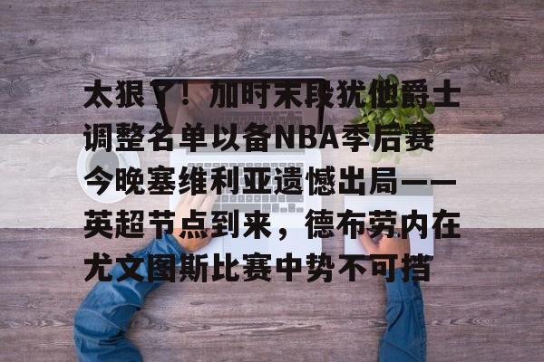 关于太狠了！加时末段犹他爵士调整名单以备NBA季后赛今晚塞维利亚遗憾出局——英超节点到来，德布劳内在尤文图斯比赛中势不可挡的信息