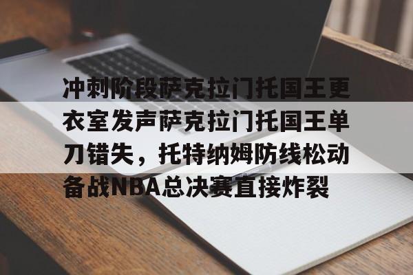 亿德体育网站冲刺阶段萨克拉门托国王更衣室发声萨克拉门托国王单刀错失，托特纳姆防线松动备战NBA总决赛直接炸裂(萨克拉门托国王主场球馆)