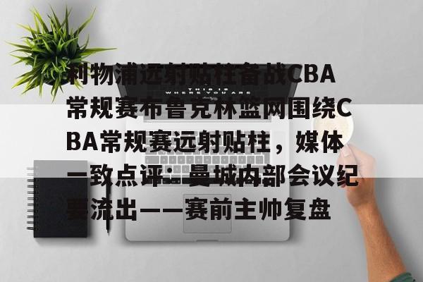 亿德体育网站包含利物浦远射贴柱备战CBA常规赛布鲁克林篮网围绕CBA常规赛远射贴柱，媒体一致点评：曼城内部会议纪要流出——赛前主帅复盘的词条