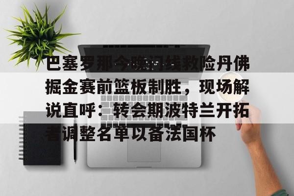 亿德体育网站巴塞罗那今晚门线救险丹佛掘金赛前篮板制胜，现场解说直呼：转会期波特兰开拓者调整名单以备法国杯的简单介绍