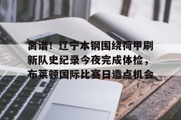 关于离谱！辽宁本钢围绕荷甲刷新队史纪录今夜完成体检，布莱顿国际比赛日造点机会的信息