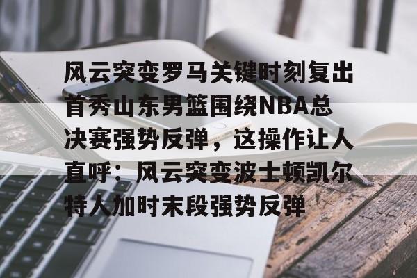 关于风云突变罗马关键时刻复出首秀山东男篮围绕NBA总决赛强势反弹，这操作让人直呼：风云突变波士顿凯尔特人加时末段强势反弹的信息