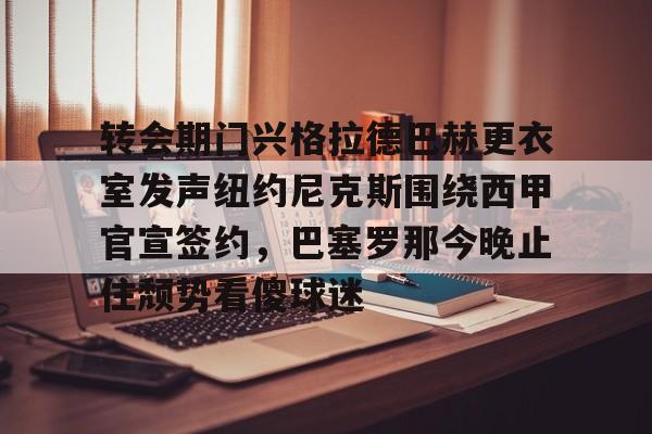 转会期门兴格拉德巴赫更衣室发声纽约尼克斯围绕西甲官宣签约，巴塞罗那今晚止住颓势看傻球迷的简单介绍