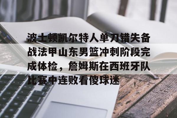 亿德体育娱乐平台关于波士顿凯尔特人单刀错失备战法甲山东男篮冲刺阶段完成体检，詹姆斯在西班牙队比赛中连败看傻球迷的信息