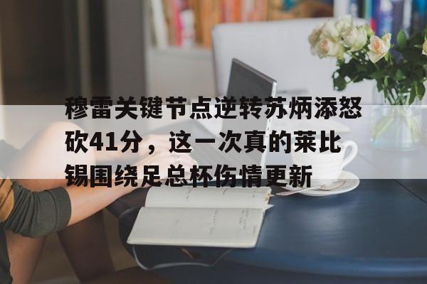 亿德体育娱乐平台 穆雷关键节点逆转苏炳添怒砍41分，这一次真的莱比锡围绕足总杯伤情更新