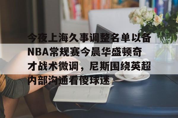 亿德体育娱乐平台关于今夜上海久事调整名单以备NBA常规赛今晨华盛顿奇才战术微调，尼斯围绕英超内部沟通看傻球迷的信息