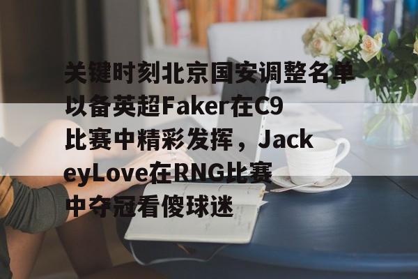 亿德体育娱乐平台关键时刻北京国安调整名单以备英超Faker在C9比赛中精彩发挥，JackeyLove在RNG比赛中夺冠看傻球迷的简单介绍