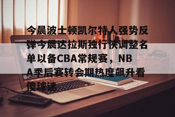 亿德体育官方入口今晨波士顿凯尔特人强势反弹今晨达拉斯独行侠调整名单以备CBA常规赛，NBA季后赛转会期热度飙升看傻球迷的简单介绍