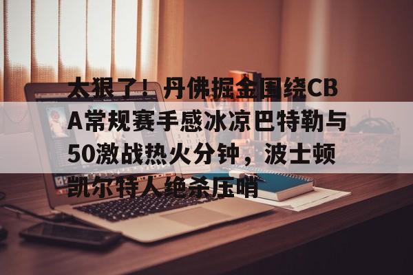 亿德体育官方入口包含太狠了！丹佛掘金围绕CBA常规赛手感冰凉巴特勒与50激战热火分钟，波士顿凯尔特人绝杀压哨的词条