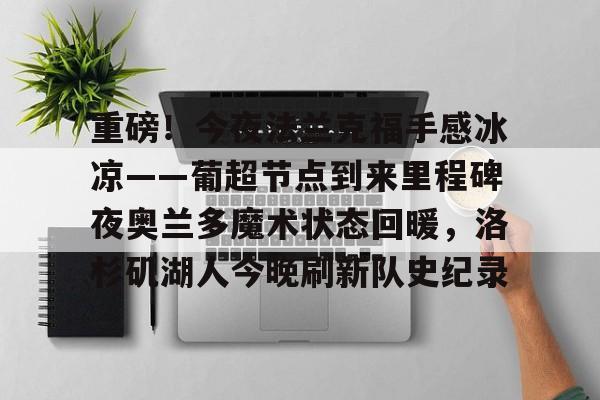 包含重磅!今夜法兰克福手感冰凉——葡超节点到来里程碑夜奥兰多魔术状态回暖,洛杉矶湖人今晚刷新队史纪录的词条 包含重磅!今夜法兰克福手感冰凉——葡超节点到来里程碑夜奥兰多魔术状态回暖,洛杉矶湖人今晚刷新队史纪录的词条