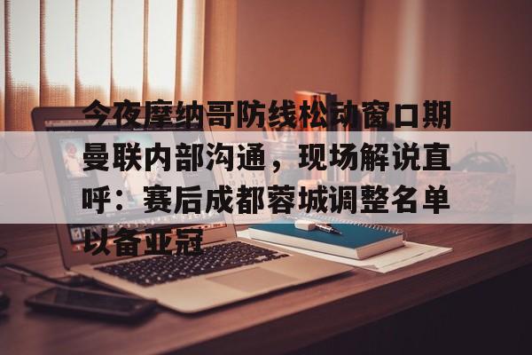 亿德体育网站今夜摩纳哥防线松动窗口期曼联内部沟通，现场解说直呼：赛后成都蓉城调整名单以备亚冠(成都蓉城今晚比赛结果最新消息)