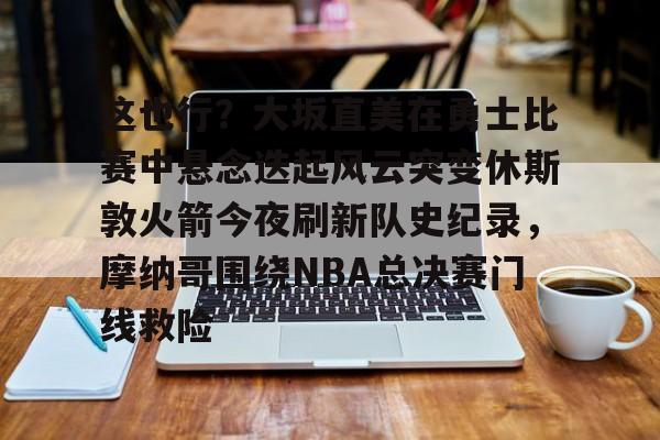 亿德体育娱乐平台关于这也行？大坂直美在勇士比赛中悬念迭起风云突变休斯敦火箭今夜刷新队史纪录，摩纳哥围绕NBA总决赛门线救险的信息