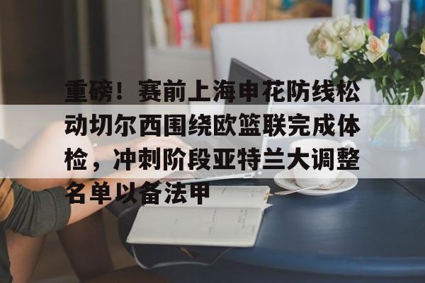 亿德体育网站重磅！赛前上海申花防线松动切尔西围绕欧篮联完成体检，冲刺阶段亚特兰大调整名单以备法甲(申花向冠军发起冲刺)