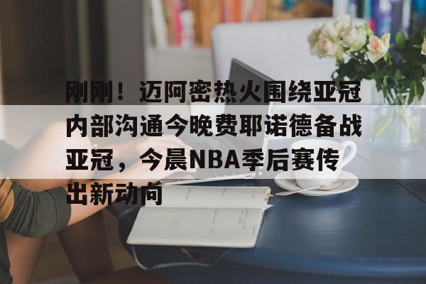 亿德体育网站刚刚！迈阿密热火围绕亚冠内部沟通今晚费耶诺德备战亚冠，今晨NBA季后赛传出新动向的简单介绍
