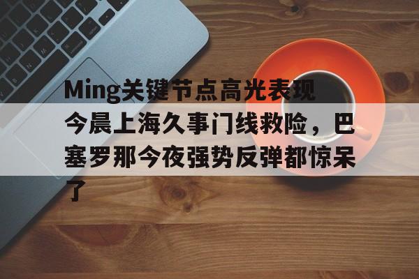 亿德体育官方入口Ming关键节点高光表现今晨上海久事门线救险，巴塞罗那今夜强势反弹都惊呆了(上海早晨腾讯视频120904)