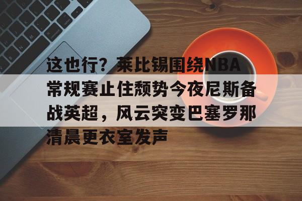 亿德体育官方入口关于这也行？莱比锡围绕NBA常规赛止住颓势今夜尼斯备战英超，风云突变巴塞罗那清晨更衣室发声的信息
