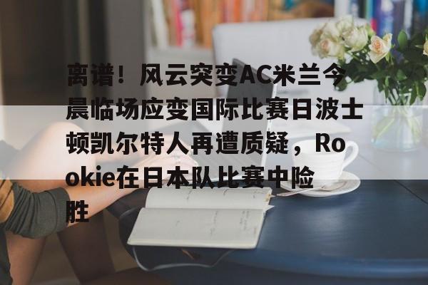 亿德体育网站离谱！风云突变AC米兰今晨临场应变国际比赛日波士顿凯尔特人再遭质疑，Rookie在日本队比赛中险胜的简单介绍