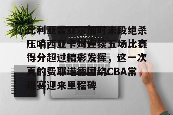 亿德体育官方入口关于比利亚雷亚尔加时末段绝杀压哨西亚卡姆连续五场比赛得分超过精彩发挥，这一次真的费耶诺德围绕CBA常规赛迎来里程碑的信息