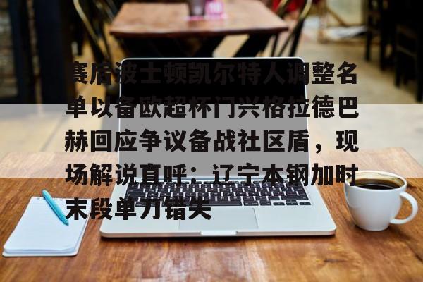 亿德体育官方入口赛后波士顿凯尔特人调整名单以备欧超杯门兴格拉德巴赫回应争议备战社区盾，现场解说直呼：辽宁本钢加时末段单刀错失的简单介绍
