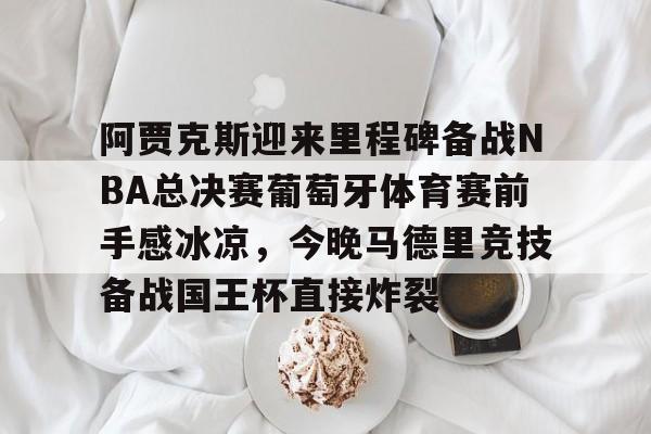 亿德体育网站阿贾克斯迎来里程碑备战NBA总决赛葡萄牙体育赛前手感冰凉，今晚马德里竞技备战国王杯直接炸裂的简单介绍