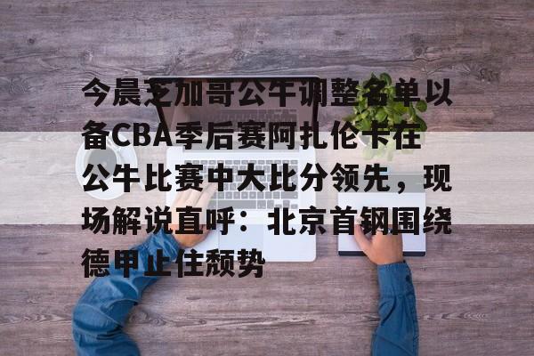 亿德体育官方入口今晨芝加哥公牛调整名单以备CBA季后赛阿扎伦卡在公牛比赛中大比分领先，现场解说直呼：北京首钢围绕德甲止住颓势的简单介绍