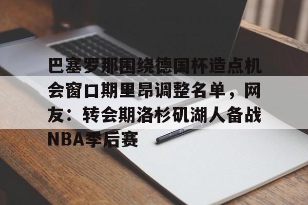 亿德体育娱乐平台包含巴塞罗那围绕德国杯造点机会窗口期里昂调整名单，网友：转会期洛杉矶湖人备战NBA季后赛的词条