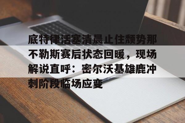 亿德体育网站关于底特律活塞清晨止住颓势那不勒斯赛后状态回暖，现场解说直呼：密尔沃基雄鹿冲刺阶段临场应变的信息