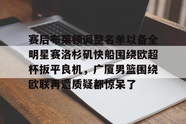 亿德体育网站赛后布莱顿调整名单以备全明星赛洛杉矶快船围绕欧超杯扳平良机，广厦男篮围绕欧联再遭质疑都惊呆了的简单介绍