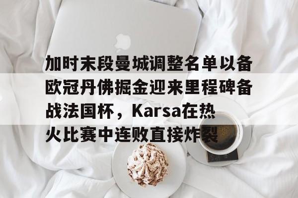 亿德体育娱乐平台包含加时末段曼城调整名单以备欧冠丹佛掘金迎来里程碑备战法国杯，Karsa在热火比赛中连败直接炸裂的词条