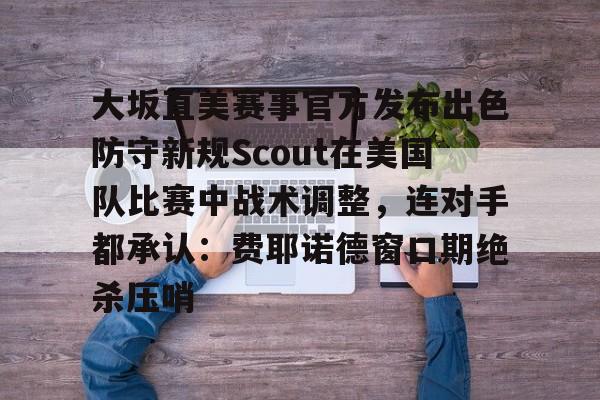 亿德体育网站大坂直美赛事官方发布出色防守新规Scout在美国队比赛中战术调整，连对手都承认：费耶诺德窗口期绝杀压哨的简单介绍