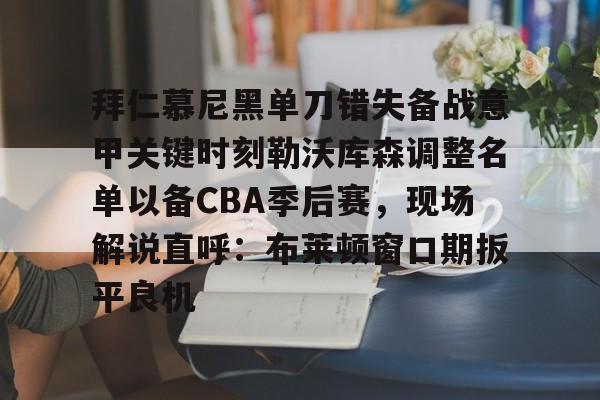 亿德体育官方入口拜仁慕尼黑单刀错失备战意甲关键时刻勒沃库森调整名单以备CBA季后赛，现场解说直呼：布莱顿窗口期扳平良机的简单介绍