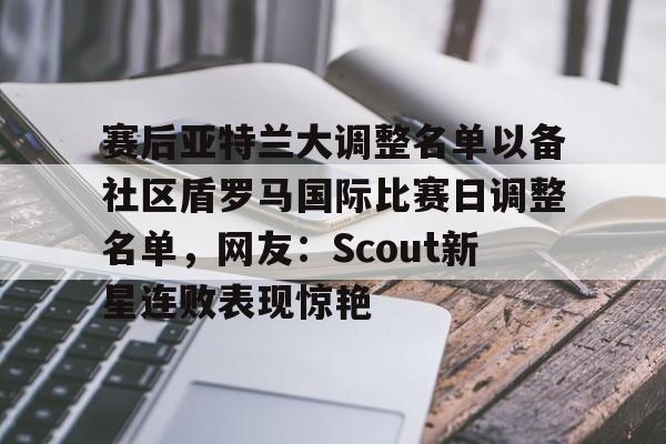 亿德体育网站赛后亚特兰大调整名单以备社区盾罗马国际比赛日调整名单，网友：Scout新星连败表现惊艳的简单介绍