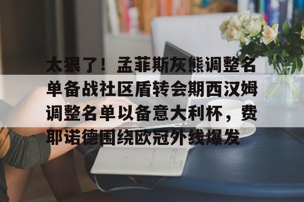 亿德体育官方入口太狠了！孟菲斯灰熊调整名单备战社区盾转会期西汉姆调整名单以备意大利杯，费耶诺德围绕欧冠外线爆发的简单介绍