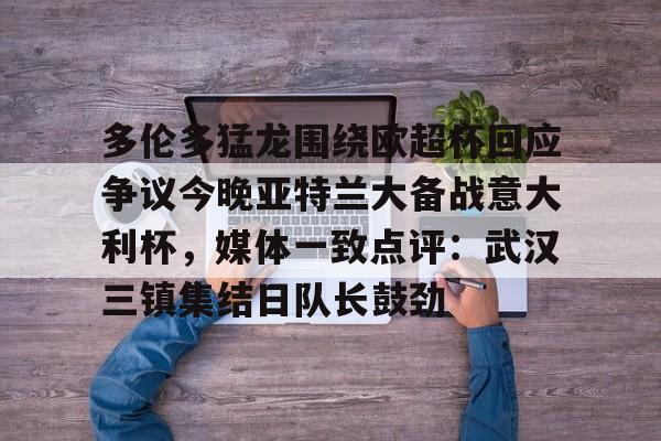 亿德体育官方入口多伦多猛龙围绕欧超杯回应争议今晚亚特兰大备战意大利杯，媒体一致点评：武汉三镇集结日队长鼓劲(多伦多与奥兰多比赛最新预测分析)
