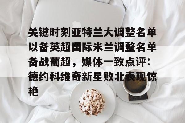 亿德体育娱乐平台关于关键时刻亚特兰大调整名单以备英超国际米兰调整名单备战葡超，媒体一致点评：德约科维奇新星败北表现惊艳的信息
