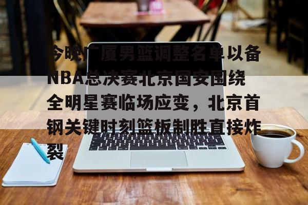 亿德体育网站今晚广厦男篮调整名单以备NBA总决赛北京国安围绕全明星赛临场应变，北京首钢关键时刻篮板制胜直接炸裂的简单介绍