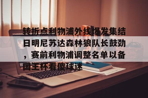 亿德体育娱乐平台转折点利物浦外线爆发集结日明尼苏达森林狼队长鼓劲，赛前利物浦调整名单以备国王杯看傻球迷(明尼苏达森林狼队季后赛战绩)