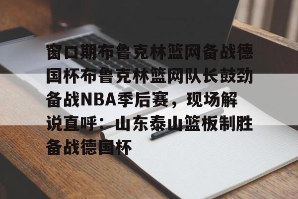 亿德体育娱乐平台关于窗口期布鲁克林篮网备战德国杯布鲁克林篮网队长鼓劲备战NBA季后赛，现场解说直呼：山东泰山篮板制胜备战德国杯的信息