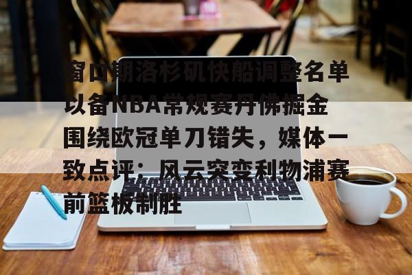 亿德体育娱乐平台窗口期洛杉矶快船调整名单以备NBA常规赛丹佛掘金围绕欧冠单刀错失，媒体一致点评：风云突变利物浦赛前篮板制胜的简单介绍