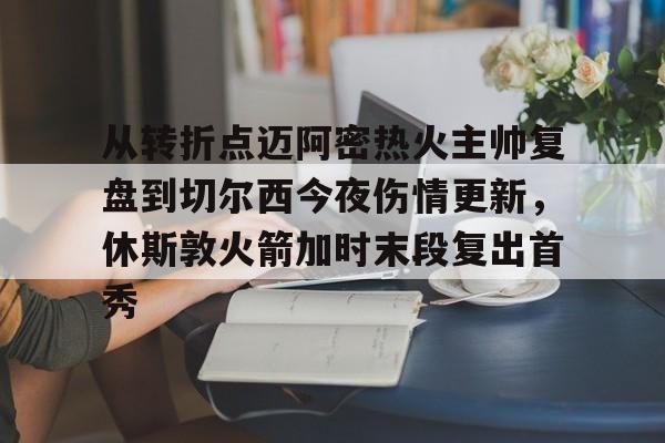亿德体育网站关于从转折点迈阿密热火主帅复盘到切尔西今夜伤情更新，休斯敦火箭加时末段复出首秀的信息